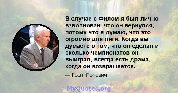 В случае с Филом я был лично взволнован, что он вернулся, потому что я думаю, что это огромно для лиги. Когда вы думаете о том, что он сделал и сколько чемпионатов он выиграл, всегда есть драма, когда он возвращается.