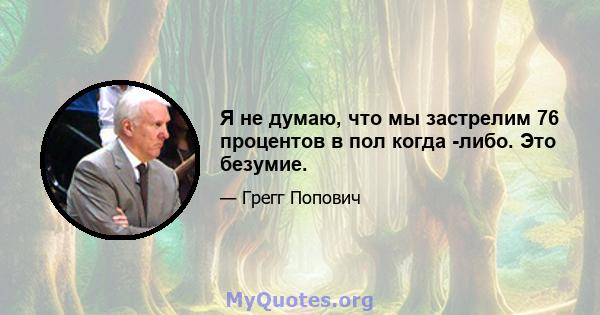 Я не думаю, что мы застрелим 76 процентов в пол когда -либо. Это безумие.