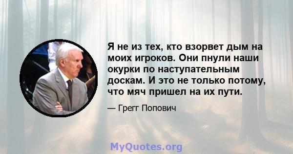 Я не из тех, кто взорвет дым на моих игроков. Они пнули наши окурки по наступательным доскам. И это не только потому, что мяч пришел на их пути.