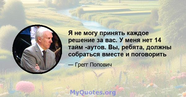 Я не могу принять каждое решение за вас. У меня нет 14 тайм -аутов. Вы, ребята, должны собраться вместе и поговорить