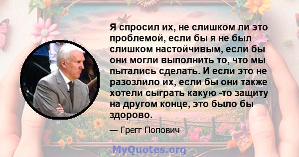 Я спросил их, не слишком ли это проблемой, если бы я не был слишком настойчивым, если бы они могли выполнить то, что мы пытались сделать. И если это не разозлило их, если бы они также хотели сыграть какую -то защиту на