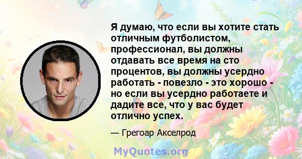 Я думаю, что если вы хотите стать отличным футболистом, профессионал, вы должны отдавать все время на сто процентов, вы должны усердно работать - повезло - это хорошо - но если вы усердно работаете и дадите все, что у