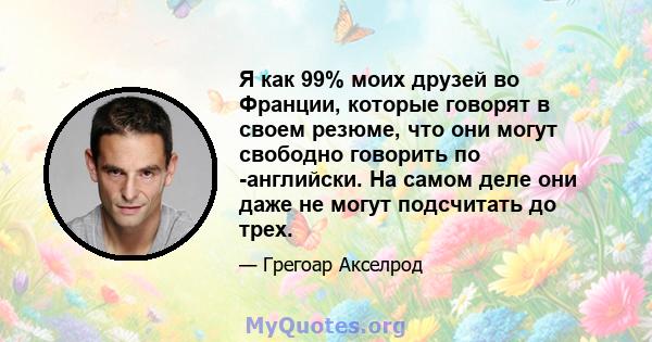 Я как 99% моих друзей во Франции, которые говорят в своем резюме, что они могут свободно говорить по -английски. На самом деле они даже не могут подсчитать до трех.