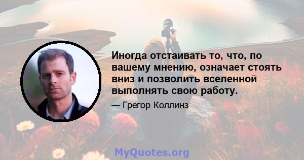 Иногда отстаивать то, что, по вашему мнению, означает стоять вниз и позволить вселенной выполнять свою работу.