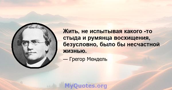 Жить, не испытывая какого -то стыда и румянца восхищения, безусловно, было бы несчастной жизнью.