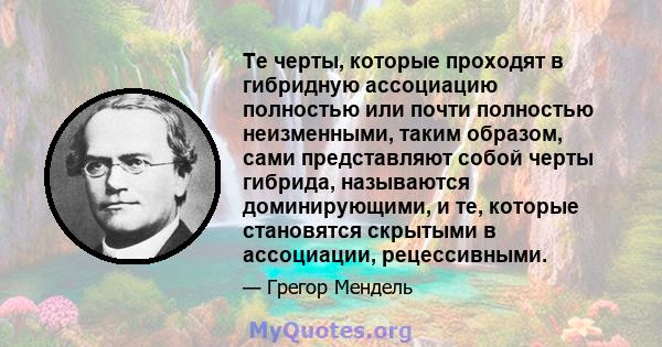 Те черты, которые проходят в гибридную ассоциацию полностью или почти полностью неизменными, таким образом, сами представляют собой черты гибрида, называются доминирующими, и те, которые становятся скрытыми в