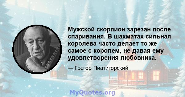 Мужской скорпион зарезан после спаривания. В шахматах сильная королева часто делает то же самое с королем, не давая ему удовлетворения любовника.