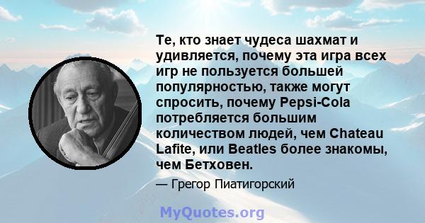 Те, кто знает чудеса шахмат и удивляется, почему эта игра всех игр не пользуется большей популярностью, также могут спросить, почему Pepsi-Cola потребляется большим количеством людей, чем Chateau Lafite, или Beatles