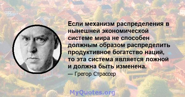 Если механизм распределения в нынешней экономической системе мира не способен должным образом распределить продуктивное богатство наций, то эта система является ложной и должна быть изменена.