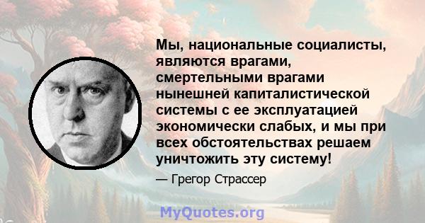 Мы, национальные социалисты, являются врагами, смертельными врагами нынешней капиталистической системы с ее эксплуатацией экономически слабых, и мы при всех обстоятельствах решаем уничтожить эту систему!