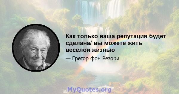 Как только ваша репутация будет сделана/ вы можете жить веселой жизнью