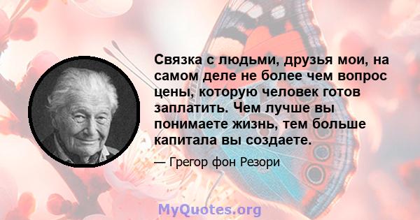 Связка с людьми, друзья мои, на самом деле не более чем вопрос цены, которую человек готов заплатить. Чем лучше вы понимаете жизнь, тем больше капитала вы создаете.