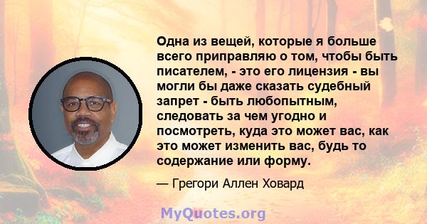 Одна из вещей, которые я больше всего приправляю о том, чтобы быть писателем, - это его лицензия - вы могли бы даже сказать судебный запрет - быть любопытным, следовать за чем угодно и посмотреть, куда это может вас,