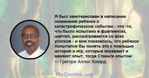 Я был заинтересован в написании понимания ребенка о катастрофическом событии - что -то, что было испытано в фрагментах, шептел, рассматривается со всех уголков - и мне показалось, что ребенок попытался бы понять это с