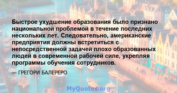 Быстрое ухудшение образования было признано национальной проблемой в течение последних нескольких лет. Следовательно, американские предприятия должны встретиться с непосредственной задачей плохо образованных людей в