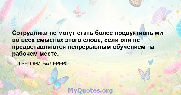 Сотрудники не могут стать более продуктивными во всех смыслах этого слова, если они не предоставляются непрерывным обучением на рабочем месте.