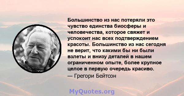 Большинство из нас потеряли это чувство единства биосферы и человечества, которое свяжет и успокоит нас всех подтверждением красоты. Большинство из нас сегодня не верит, что какими бы ни были взлеты и внизу деталей в