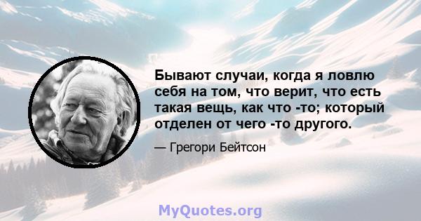 Бывают случаи, когда я ловлю себя на том, что верит, что есть такая вещь, как что -то; который отделен от чего -то другого.