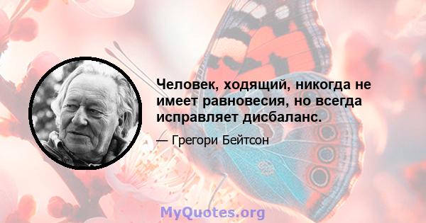 Человек, ходящий, никогда не имеет равновесия, но всегда исправляет дисбаланс.