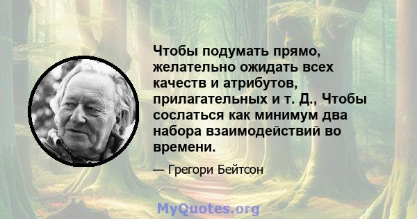 Чтобы подумать прямо, желательно ожидать всех качеств и атрибутов, прилагательных и т. Д., Чтобы сослаться как минимум два набора взаимодействий во времени.