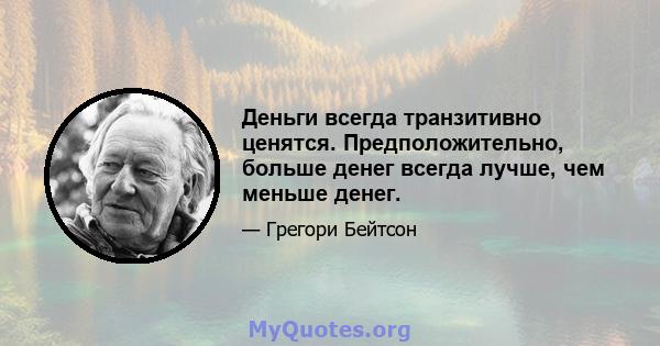 Деньги всегда транзитивно ценятся. Предположительно, больше денег всегда лучше, чем меньше денег.