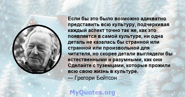 Если бы это было возможно адекватно представить всю культуру, подчеркивая каждый аспект точно так же, как это появляется в самой культуре, ни одна деталь не казалась бы странной или странной или произвольной для