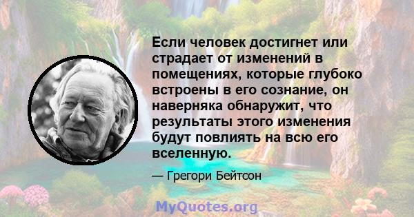 Если человек достигнет или страдает от изменений в помещениях, которые глубоко встроены в его сознание, он наверняка обнаружит, что результаты этого изменения будут повлиять на всю его вселенную.