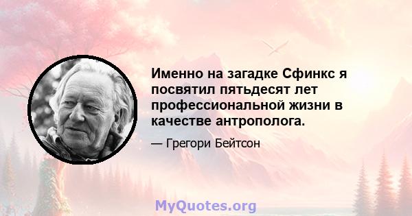 Именно на загадке Сфинкс я посвятил пятьдесят лет профессиональной жизни в качестве антрополога.