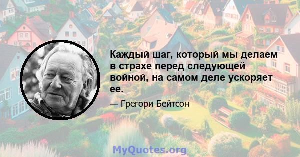 Каждый шаг, который мы делаем в страхе перед следующей войной, на самом деле ускоряет ее.