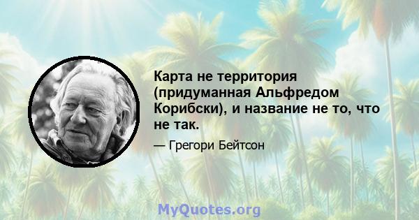 Карта не территория (придуманная Альфредом Корибски), и название не то, что не так.