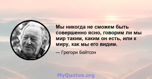 Мы никогда не сможем быть совершенно ясно, говорим ли мы мир таким, каким он есть, или к миру, как мы его видим.