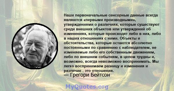 Наши первоначальные сенсорные данные всегда являются «первыми производными», утверждениями о различиях, которые существуют среди внешних объектов или утверждений об изменениях, которые происходят либо в них, либо в