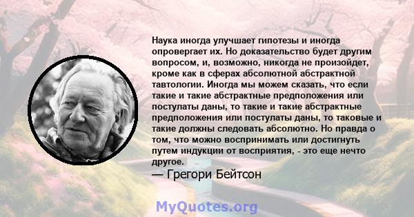 Наука иногда улучшает гипотезы и иногда опровергает их. Но доказательство будет другим вопросом, и, возможно, никогда не произойдет, кроме как в сферах абсолютной абстрактной тавтологии. Иногда мы можем сказать, что