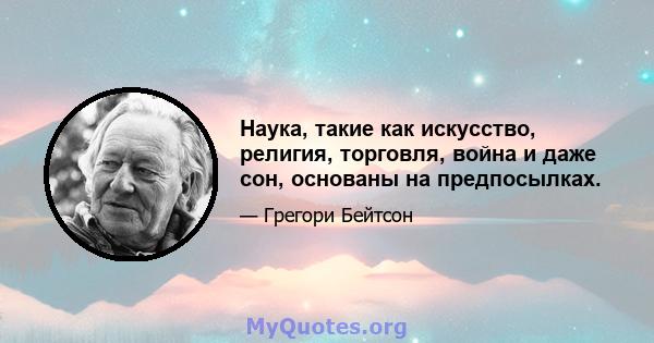 Наука, такие как искусство, религия, торговля, война и даже сон, основаны на предпосылках.