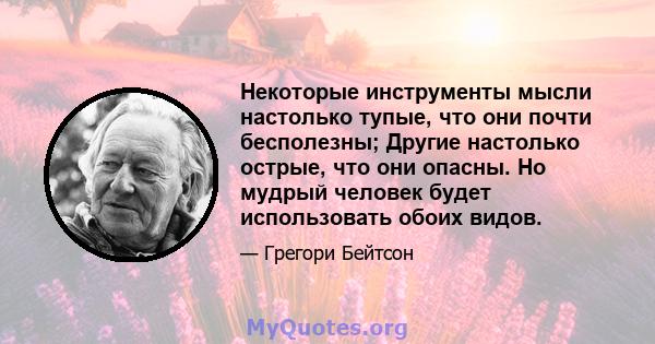 Некоторые инструменты мысли настолько тупые, что они почти бесполезны; Другие настолько острые, что они опасны. Но мудрый человек будет использовать обоих видов.