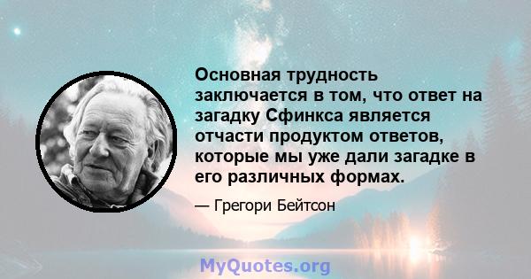 Основная трудность заключается в том, что ответ на загадку Сфинкса является отчасти продуктом ответов, которые мы уже дали загадке в его различных формах.