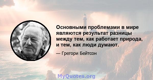 Основными проблемами в мире являются результат разницы между тем, как работает природа, и тем, как люди думают.