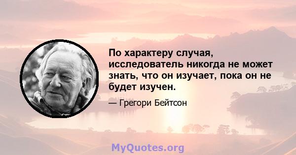 По характеру случая, исследователь никогда не может знать, что он изучает, пока он не будет изучен.