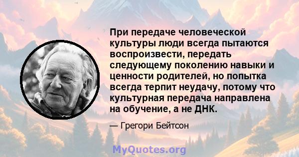 При передаче человеческой культуры люди всегда пытаются воспроизвести, передать следующему поколению навыки и ценности родителей, но попытка всегда терпит неудачу, потому что культурная передача направлена ​​на