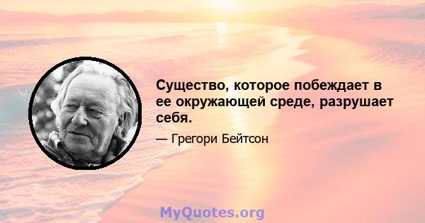 Существо, которое побеждает в ее окружающей среде, разрушает себя.