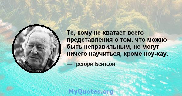 Те, кому не хватает всего представления о том, что можно быть неправильным, не могут ничего научиться, кроме ноу-хау.