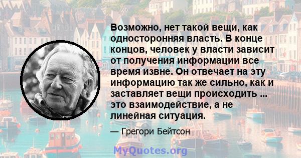 Возможно, нет такой вещи, как односторонняя власть. В конце концов, человек у власти зависит от получения информации все время извне. Он отвечает на эту информацию так же сильно, как и заставляет вещи происходить ...