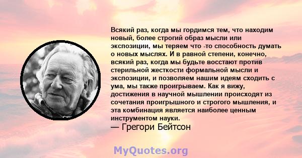 Всякий раз, когда мы гордимся тем, что находим новый, более строгий образ мысли или экспозиции, мы теряем что -то способность думать о новых мыслях. И в равной степени, конечно, всякий раз, когда мы будьте восстают