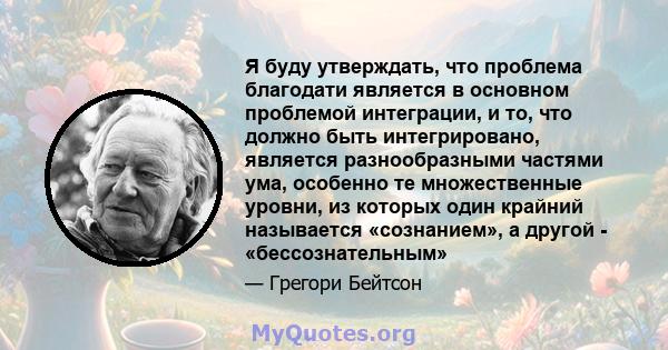 Я буду утверждать, что проблема благодати является в основном проблемой интеграции, и то, что должно быть интегрировано, является разнообразными частями ума, особенно те множественные уровни, из которых один крайний