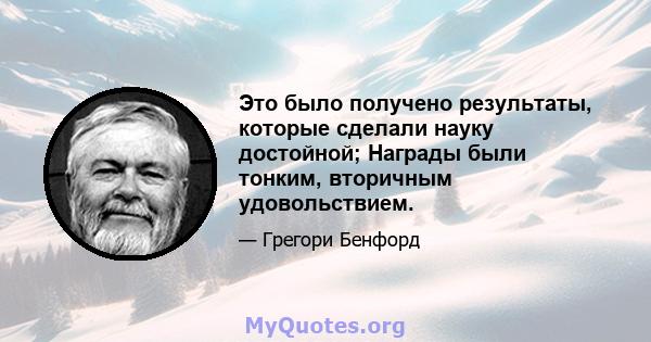 Это было получено результаты, которые сделали науку достойной; Награды были тонким, вторичным удовольствием.