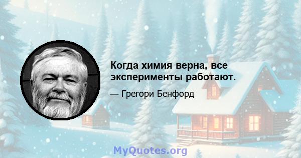 Когда химия верна, все эксперименты работают.