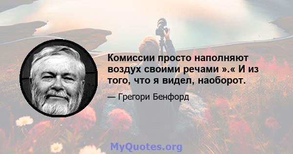 Комиссии просто наполняют воздух своими речами ».« И из того, что я видел, наоборот.