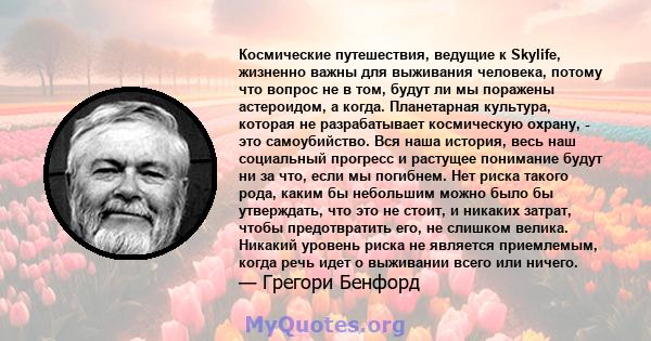 Космические путешествия, ведущие к Skylife, жизненно важны для выживания человека, потому что вопрос не в том, будут ли мы поражены астероидом, а когда. Планетарная культура, которая не разрабатывает космическую охрану, 