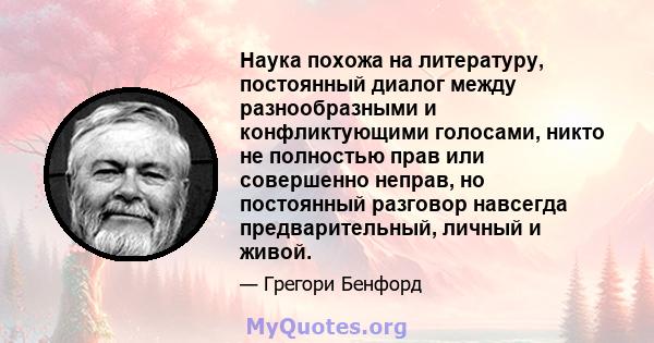 Наука похожа на литературу, постоянный диалог между разнообразными и конфликтующими голосами, никто не полностью прав или совершенно неправ, но постоянный разговор навсегда предварительный, личный и живой.