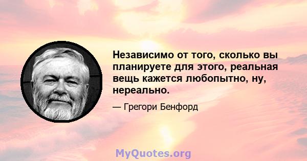 Независимо от того, сколько вы планируете для этого, реальная вещь кажется любопытно, ну, нереально.